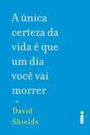 A Unica Certeza da Vida  Que um Dia Voce Vai Morrer-David Shields