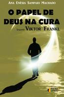 O PAPEL DE DEUS NA CURA SEGUNDO VIKTOR FRANKL-ANA ENSIA / SAMPAIO MACHADO 